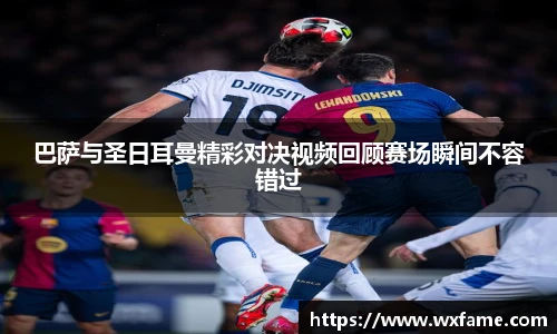巴萨与圣日耳曼精彩对决视频回顾赛场瞬间不容错过
