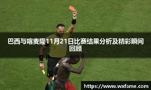 巴西与喀麦隆11月21日比赛结果分析及精彩瞬间回顾