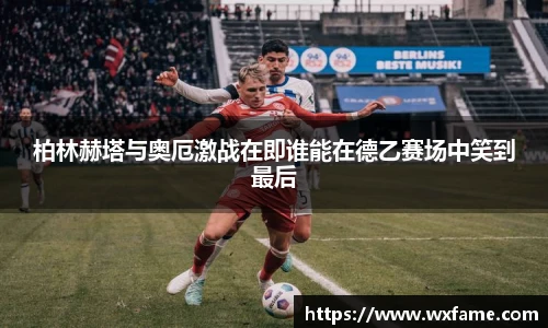 柏林赫塔与奥厄激战在即谁能在德乙赛场中笑到最后